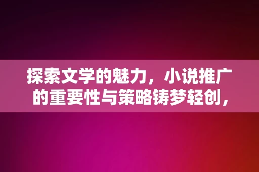 探索文学的魅力，小说推广的重要性与策略铸梦轻创，文学魅力探索，小说推广的重要性与策略铸梦轻创，文学魅力探索，小说推广的重要性与策略铸梦轻创