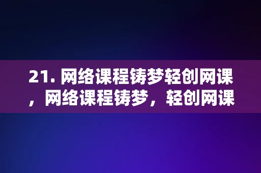 21. 网络课程铸梦轻创网课，网络课程铸梦，轻创网课的力量，网络课程铸梦，轻创网课的力量