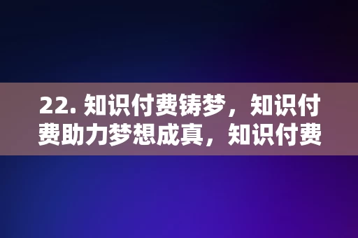 22. 知识付费铸梦，知识付费助力梦想成真，知识付费，铸梦之桥，助力梦想成真