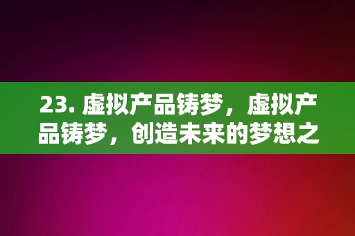 23. 虚拟产品铸梦，虚拟产品铸梦，创造未来的梦想之旅，虚拟产品铸梦，开启未来梦想之旅