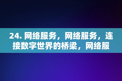 24. 网络服务，网络服务，连接数字世界的桥梁，网络服务，连接数字世界的桥梁