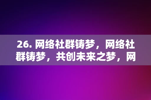 26. 网络社群铸梦，网络社群铸梦，共创未来之梦，网络社群共铸未来之梦，共创辉煌明天