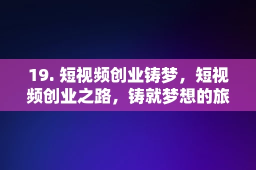 19. 短视频创业铸梦，短视频创业之路，铸就梦想的旅程，短视频创业之路，铸就梦想的旅程