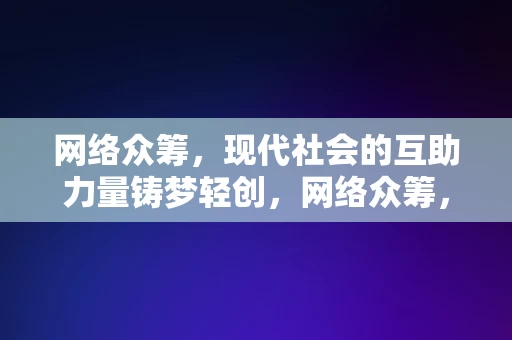 网络众筹，现代社会的互助力量铸梦轻创，网络众筹，现代社会的互助力量助力轻创梦想实现，网络众筹，现代社会的互助力量，助力轻创梦想成真