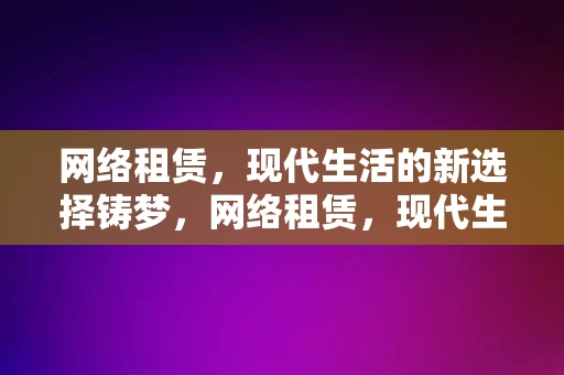 网络租赁，现代生活的新选择铸梦，网络租赁，现代生活的铸梦新选择，网络租赁，现代生活的铸梦新选择