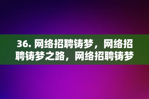 36. 网络招聘铸梦，网络招聘铸梦之路，网络招聘铸梦之路