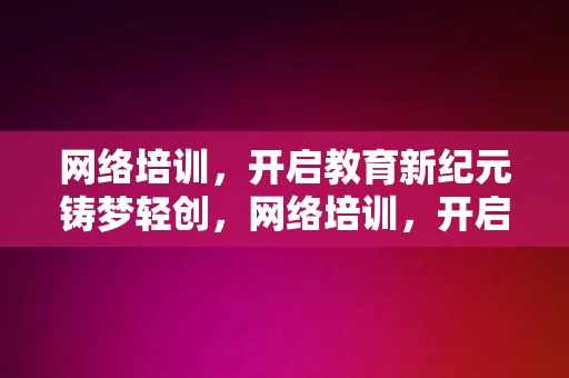 网络培训，开启教育新纪元铸梦轻创，网络培训，开启教育新纪元，铸梦轻创新篇章，网络培训，开启教育新纪元，铸梦轻创新篇章