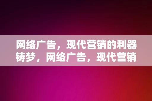 网络广告，现代营销的利器铸梦，网络广告，现代营销的利器——铸梦之道，网络广告，现代营销的利器——铸梦之道