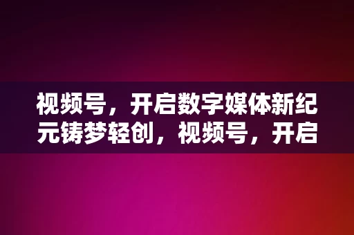 视频号，开启数字媒体新纪元铸梦轻创，视频号，开启数字媒体新纪元，铸就轻创梦想，视频号，引领数字媒体新纪元，铸就轻创梦想之舟