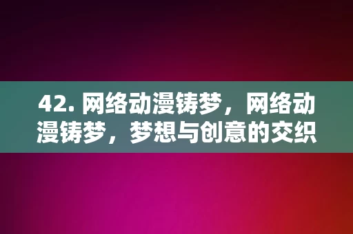 42. 网络动漫铸梦，网络动漫铸梦，梦想与创意的交织之作，网络动漫铸梦，梦想与创意的交织之作