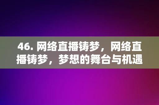 46. 网络直播铸梦，网络直播铸梦，梦想的舞台与机遇的桥梁，网络直播，铸梦的舞台与机遇的桥梁