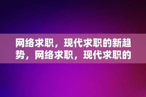 网络求职，现代求职的新趋势，网络求职，现代求职的新趋势，网络求职，现代求职的新趋势