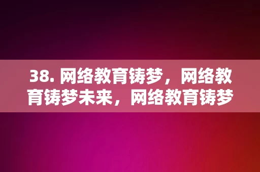 38. 网络教育铸梦，网络教育铸梦未来，网络教育铸梦未来