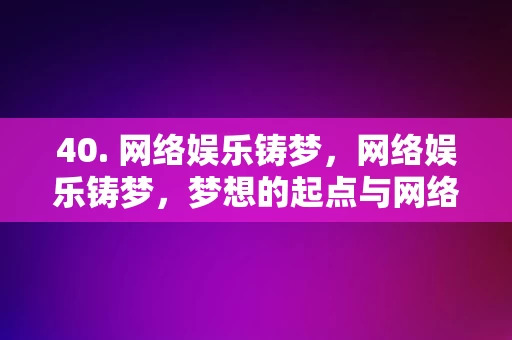 40. 网络娱乐铸梦，网络娱乐铸梦，梦想的起点与网络的交织。，网络娱乐，梦想的起点与网络的交织