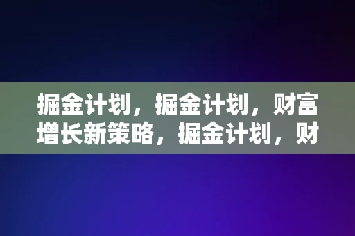 掘金计划，掘金计划，财富增长新策略，掘金计划，财富增长新策略的探索与实践