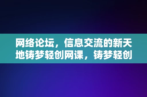 网络论坛，信息交流的新天地铸梦轻创网课，铸梦轻创网课，网络论坛，信息交流的新天地，铸梦轻创网课，网络论坛，信息交流的梦想之地