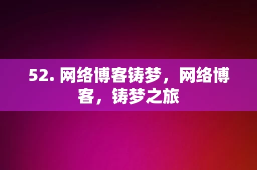 52. 网络博客铸梦，网络博客，铸梦之旅，网络博客铸梦之旅