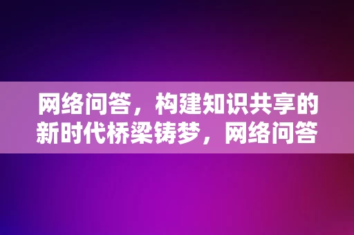 网络问答，构建知识共享的新时代桥梁铸梦，网络问答，构建知识共享新时代桥梁铸梦的探索与实践，网络问答，构建知识共享新时代的探索与实践铸梦桥梁