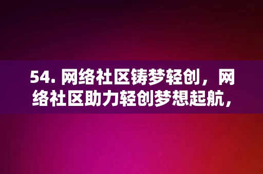 54. 网络社区铸梦轻创，网络社区助力轻创梦想起航，网络社区助力轻创梦想起航