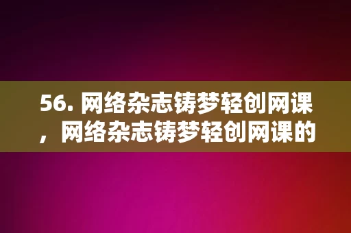 56. 网络杂志铸梦轻创网课，网络杂志铸梦轻创网课的启示与探索，网络杂志铸梦轻创网课的启示与探索