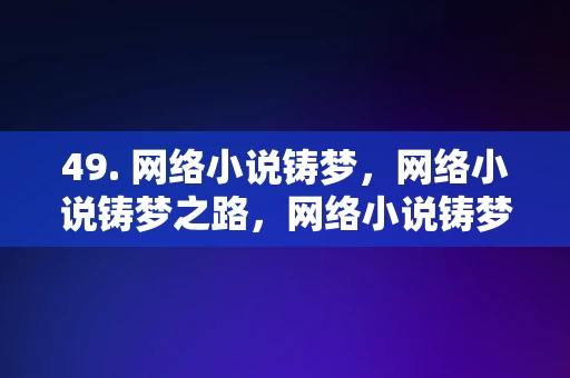 49. 网络小说铸梦，网络小说铸梦之路，网络小说铸梦之路