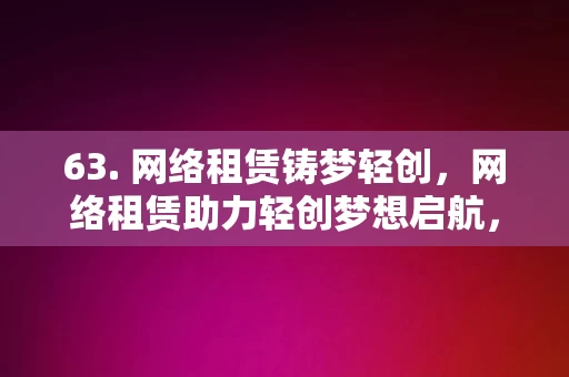 63. 网络租赁铸梦轻创，网络租赁助力轻创梦想启航，网络租赁，轻创梦想的启航之翼