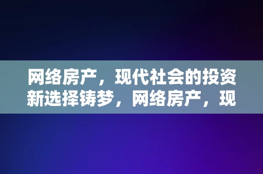 网络房产，现代社会的投资新选择铸梦，网络房产，现代社会的投资新选择，铸梦未来！，网络房产，现代社会的投资新选择，铸梦未来！