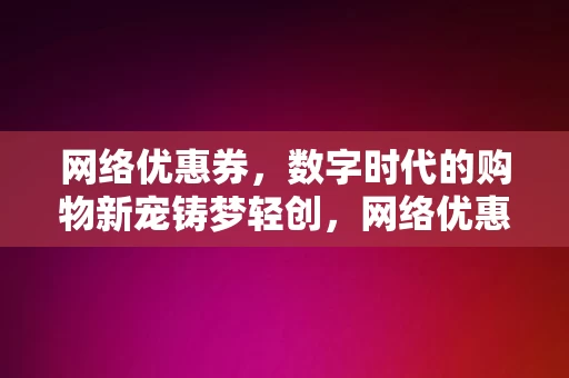 网络优惠券，数字时代的购物新宠铸梦轻创，网络优惠券，数字时代的购物新宠，助力轻创梦想实现，数字时代下的网络优惠券，购物新宠与轻创梦想的助力者