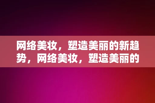 网络美妆，塑造美丽的新趋势，网络美妆，塑造美丽的新趋势，网络美妆，塑造美丽的新趋势