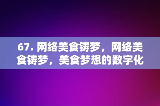 67. 网络美食铸梦，网络美食铸梦，美食梦想的数字化实现，网络美食铸梦，数字化实现美食梦想的路径