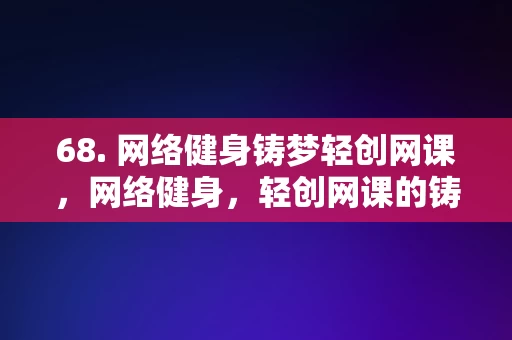 68. 网络健身铸梦轻创网课，网络健身，轻创网课的铸梦之旅，网络健身，轻创网课的铸梦之旅