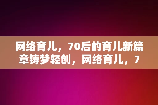 网络育儿，70后的育儿新篇章铸梦轻创，网络育儿，70后的育儿新篇章，铸梦轻创的探索与实践，70后网络育儿，新篇章的探索与实践铸梦轻创