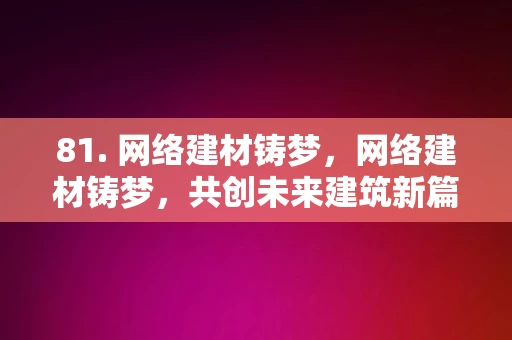 81. 网络建材铸梦，网络建材铸梦，共创未来建筑新篇章，网络建材铸梦，共筑未来建筑新篇章