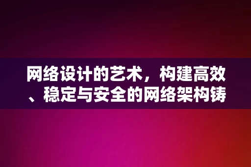 网络设计的艺术，构建高效、稳定与安全的网络架构铸梦轻创，网络设计艺术，构建高效稳定安全的网络架构铸梦轻创，网络设计艺术，铸梦轻创的高效、稳定与安全网络架构构建