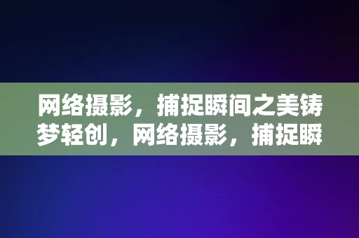 网络摄影，捕捉瞬间之美铸梦轻创，网络摄影，捕捉瞬间之美，铸就轻创梦想，网络摄影，捕捉瞬间之美，铸就轻创梦想的利器