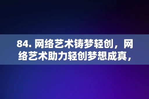 84. 网络艺术铸梦轻创，网络艺术助力轻创梦想成真，网络艺术助力轻创梦想成真