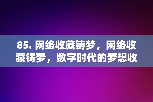 85. 网络收藏铸梦，网络收藏铸梦，数字时代的梦想收藏之旅，数字时代的梦想收藏之旅，网络收藏铸梦