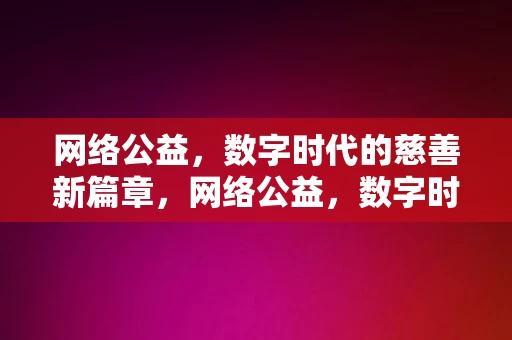 网络公益，数字时代的慈善新篇章，网络公益，数字时代的慈善新篇章，网络公益，数字时代的慈善新篇章