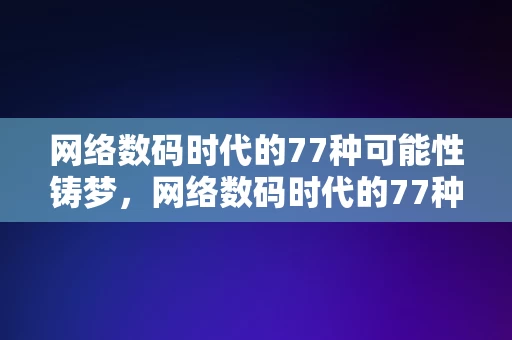 网络数码时代的77种可能性铸梦，网络数码时代的77种可能性铸梦之旅，网络数码时代的77种可能性铸梦之旅