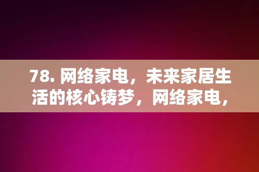 78. 网络家电，未来家居生活的核心铸梦，网络家电，未来家居生活的核心铸梦力量，网络家电，未来家居生活的核心铸梦力量