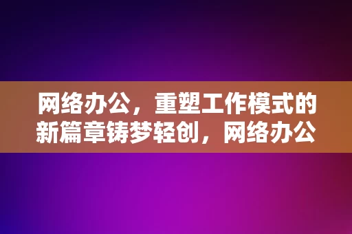 网络办公，重塑工作模式的新篇章铸梦轻创，网络办公，重塑工作模式的新篇章——铸梦轻创的崛起，网络办公，铸梦轻创的崛起，重塑工作模式的新篇章