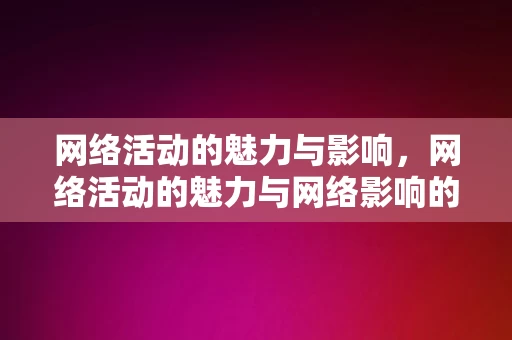 网络活动的魅力与影响，网络活动的魅力与网络影响的力量，网络活动的魅力与网络影响力的力量