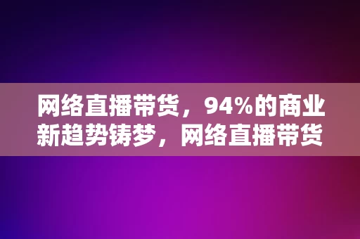 网络直播带货，94%的商业新趋势铸梦，网络直播带货，94%商业新趋势铸梦未来，网络直播带货，94%商业新趋势铸梦未来