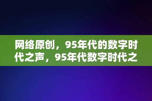 网络原创，95年代的数字时代之声，95年代数字时代之声，网络原创的回响，95年代数字时代之声，网络原创的回响与经典之声