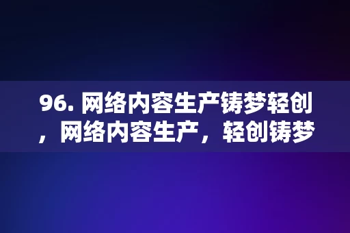 96. 网络内容生产铸梦轻创，网络内容生产，轻创铸梦之路，网络内容生产，轻创铸梦之路