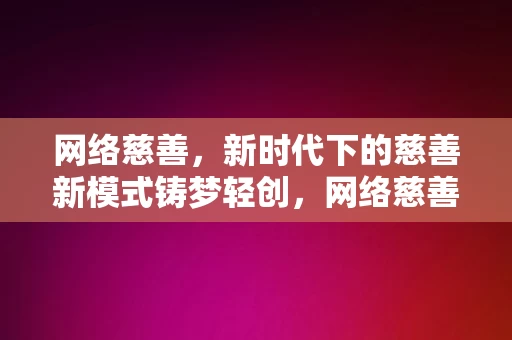 网络慈善，新时代下的慈善新模式铸梦轻创，网络慈善，新时代下的慈善新模式，铸梦轻创的力量，网络慈善，新时代铸梦轻创的慈善新模式力量