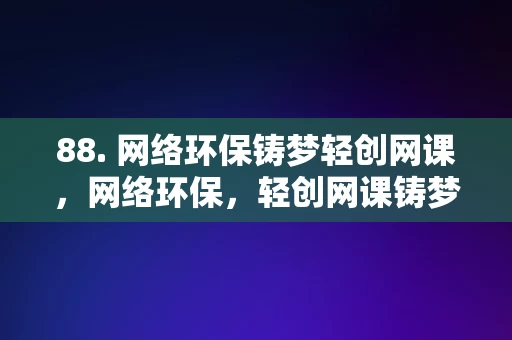 88. 网络环保铸梦轻创网课，网络环保，轻创网课铸梦未来，网络环保，轻创网课铸梦未来