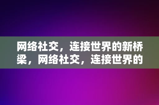 网络社交，连接世界的新桥梁，网络社交，连接世界的新桥梁，网络社交，连接世界的新桥梁