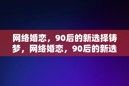 网络婚恋，90后的新选择铸梦，网络婚恋，90后的新选择，铸梦未来，网络婚恋，90后的新选择，铸梦未来