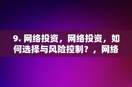 9. 网络投资，网络投资，如何选择与风险控制？，网络投资的选择与风险控制策略